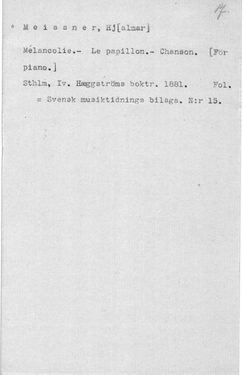 Meissner, Hjalmar 5 M e.i s s n e r, Hj[almar]

"Mélancolie.- Le papillon.- Chansen, .[För

-"p1ano.] l
ISthlm, Iv. nggséföms boktr. 1881. .I Fol..å

= Svensk mnåiktidnings bilaga. Nzr 15;