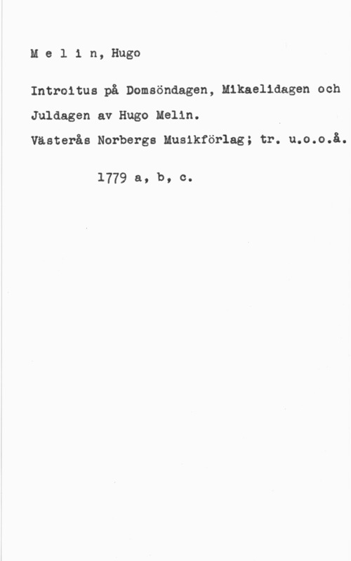 Melin, Hugo Melin, Hugo

Introitus på Domsöndagen, Mikaelidagen och
Juldagen av Hugo Melin. I
Västerås Norbergs Musikförlag; tr. u.o.o.å.

1779 a, b, c-