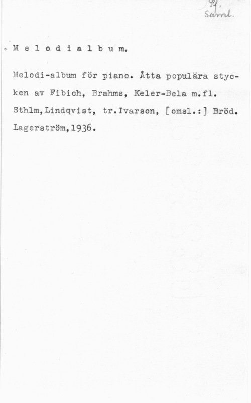 Melodi-album LJWVV W..

0 M e l o d i a l b u m.

Melodi-album för piano. Åtta populära stycken av Fibich, Brahms, Kbler-Bela m.fl.
Sthlm,Lindqvist, tr.Ivarson, [omsl.:] Bröd.

Lagerström,1936.