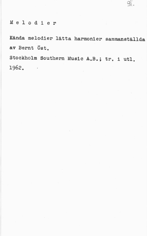 Öst, Bernt Mel0dier

Kända melodier lätta harmonler sammanställda
av Bernt Öst. v

Stockholm Southern Music A.B.; tr. 1 utl.
1962.