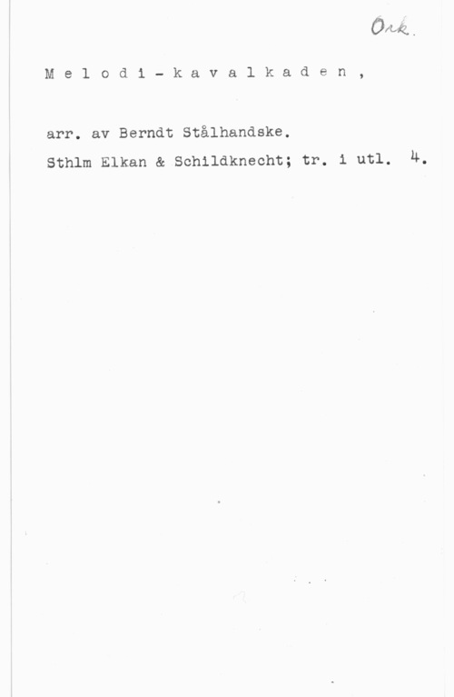 Stålhandske, Bernt Melod1 - kavalkaden,

arr. av Berndt Stålhandske.

sthlm Elkan &.sch11aknecht; tr. 1 utl. 4.
