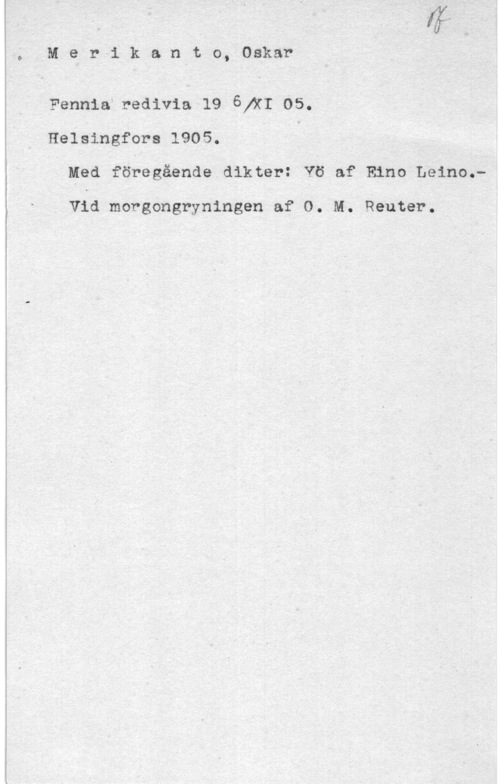 Merikanto, Oscar gM-er-ikanto, Oskar

Fennia"redivia 19 ÖjXI 05.
Helsingfors 1905.
Med föregående dikter: Yö af Eino Leino.-

- Vid morgongryningen af 0. M. Reuter.
