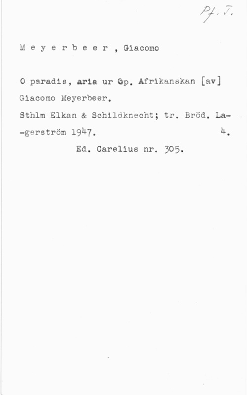 Meyerbeer, Giacomo Meyerbeer, Giacomo

O paradis, aria ur Qp. Afrikanskan [av]

Giacomo Meyerbeer.

Sthlm Elkan & Schildknecht; tr. Bröd. La
-gerström l9u7. Ä,
Ed. Carelius nr. 305.