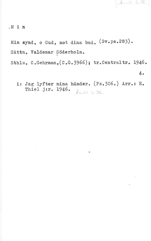 Söderholm, Valdemar oM i n

Min synd, o Gud, mot dina bud. (SV-PS-285)-

Sättn. Valdemar åöderholm.
sthlm, c.Gehrman,(c.G.5966); tr.centra1tr. 1946.
4.

i: Jag lyfter mina händer. (Ps.506.) Arr.: E.
Thiel jzr. 1946. 5 w

f - k)
  l i x r Kd "J