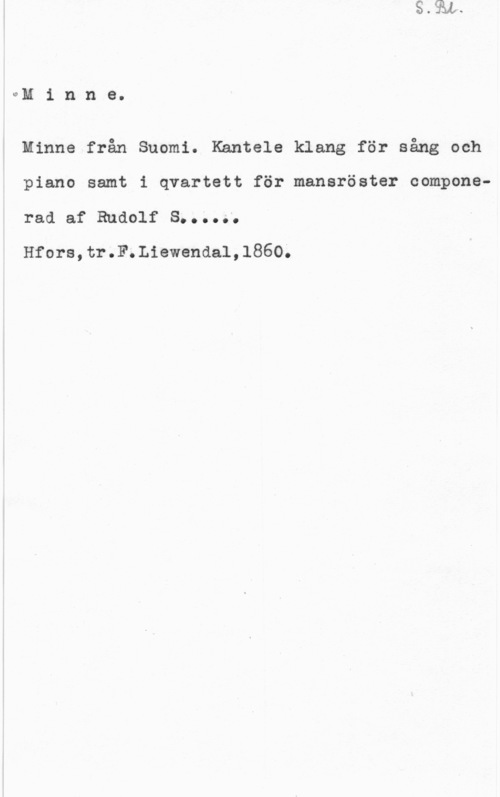S. Rudolf Minne från Suomi. Kantele klang för sång och

piano samt i qvartett för mansröster compone
rad af  8900060

Hfors,tr.F.Liewendal,1860;