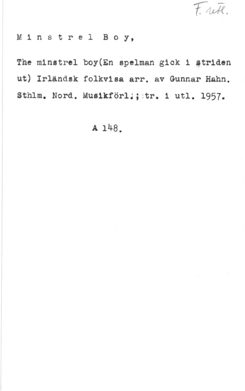 Ministrel Boy MinstrelBoy,

The minstrel boy(En spelman gick 1 gtriden
ut) Irländsk folkviaa arr. av Gunnar Hahn.

Sthlm. Nord. Musikförl;;:tr. 1 utl. 1957.

A 148.