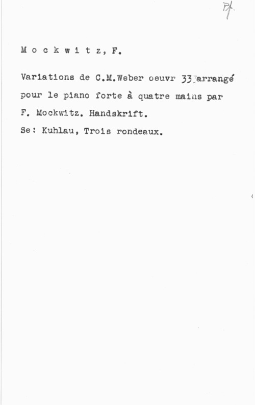 Mockwitz, Friedrich Mockwitz, F.

Variations de C.M.Weber oeuvr jjjarnangé

pour le piano forte å quatre mains par
F, MOCkWItZ. Handskrlft.

Se: Kuhlau, Trois rondeaux.