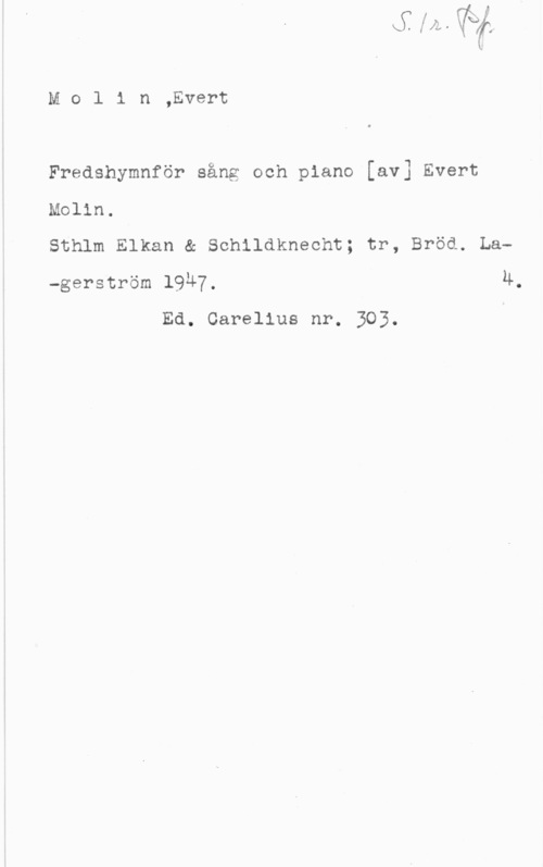 Molin, Evert Mol1 n,Evert

Fredshymnför sång och piano [av] Evert

Molin.

Sthlm Elkan & Schildknecht; tr, Bröd. La
-gerström 19Ä7. 4.
Ed. Carelius nr. 303.