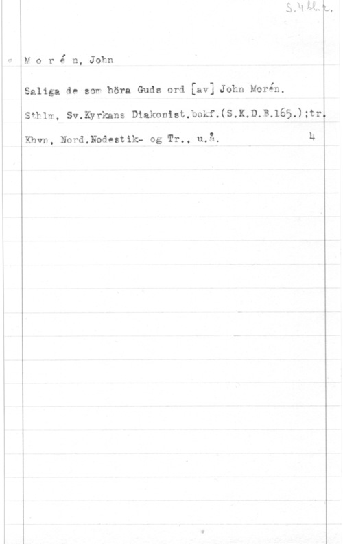 Morén, John Teodor MorÄn, John

Saliga de :of höra Guds ord [av] John Morén.
Siklm, Sv.Kyrkans Diakonist.bokf.(S.K.D.B.165.);tr.

Khvn, Nordmodumk- og Tr., må. 14