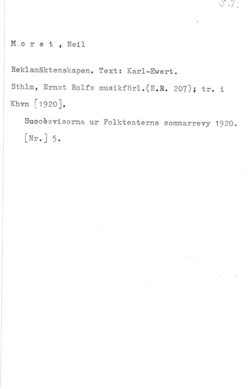 Moret, Neil Reklamäktenskapen. Text: Karl-Ewert.
sthlm, Ernst Rolfs musikför1.(E.B. 207); tr. i

Khvn [1920].

Succésvisorna ur Folkteaterns sommarrevy 1920.

[Nr.] 5.
