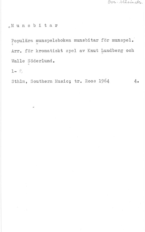 Munsbitar oM u n s b i t a r

Populära

munspelsboken munsbitar för munspel.
Jr 4
Arr. för kromatiskt spel av Knut lundberg och
Walle Söderlund.
.4.

1 f
in
- 1 . I

Sthlm, Southern Music; tr. Roos 1964

4.