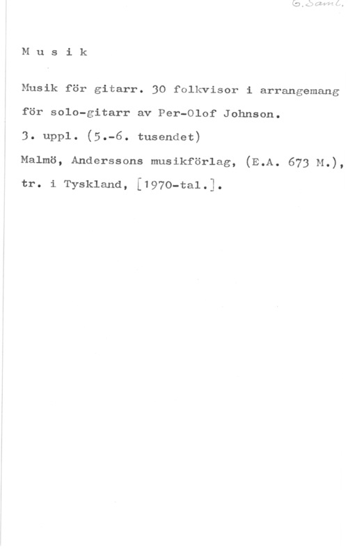 Johnson, Per-Olof Musik

Musik för gitarr. 30 folkvisor i arrangemang
för solo-gitarr av Per-Olof Johnson.

3. uppl. (5.-6. tusendet)

Malmö, Anderssons musikförlag, (E.A. 673 M.),

tr. i Tyskland, [1970-ta1.].