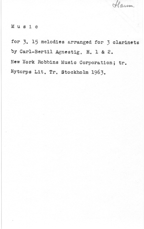 Agnestig, Carl-Bertil Muaic

for 3. 15 melodies arranged for 3 clarlnets
by Carl-Bertil Agnestig. H. l & 2.

New York Robbins Music Corporation; tr.
Nytonps Lit. Tr. Stockholm 1963.