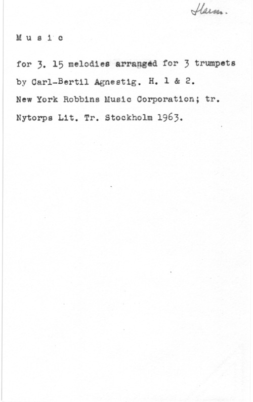 Agnestig, Carl-Bertil Mus1.0

for 3. 15 melodies arraggid for 3 trumpet:
by Carl-Bertil Agnestig. H; l & 2.

New York Robbins Music Cerporation; tr.
Nytonps Lit. Tr. Stockholm 1963.