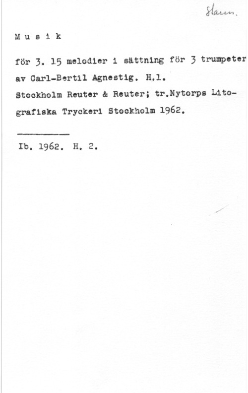 Agnestig, Carl-Bertil Musik

för 3. 15 melodier i sättning för 3 trumpoter
av Carl-Bertil Agnostig. HJ.,

Stockholm Reuter ä Reuter; tr.Nytorpa Litografiska Tryckeri Stockholm 1962.

 

Ib. 1962. H. 2.