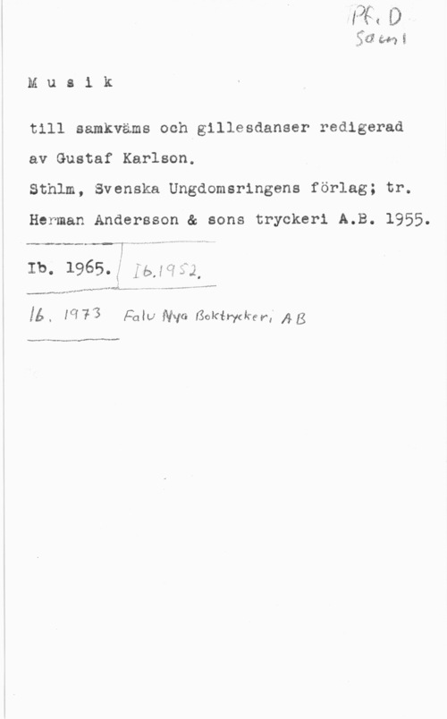 Karlson, Gustaf ff"

gäéwwi

M u s i k

till samkväms och gillesdanser redigerad

av Gustaf Karlson.

Sthlm, Svenska Ungdomsringens förlag; tr.

Herman Andersson & sons tryckeri A.B. 1955.

Ib, 1965.  ff), 1  5.2,

M
-..fw-Hf
Å .,... .-..

 

. V - .- .fr-U. .
.-.v-.nMw-.wm 414,-...-
...u-INV?

IÅ. lq73 Falu Nya Bokia-www) gg

www-www
