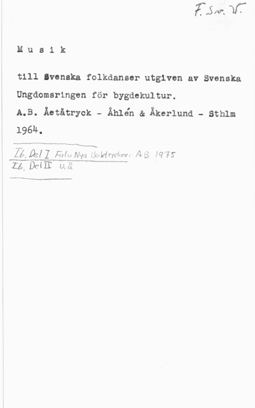Musik till Svenska folkdanser Musik

till lveneka folkdanser utgiven av Svenska

Ungdomsringen för bygdekultur.
A.B. Äetåtryck - Ähléh & Åkerlund - Sthlm

1964.

 

6"" w w- Mqu
[ALMIA 22,10 w,- WW, A  WS-ZA,DE( LÅä

Mm