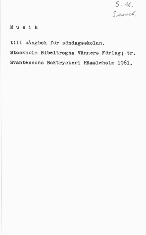 Musik tilk sångbok för söndagsskolan SfMM-Å .
M u s 1 k
till sångbok för söndagsskolan.

Stockholm Bibeltrogna Vänners Förlag;-tr.
Svantessons Boktryckeri Hällleholm 1961.