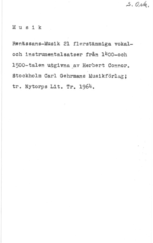 Connor, Herbert Musik

Renässans-Musik 21 flerstämmlga vokaloch instrumentalsatser från lÄOO-och
1500-talen någivnaFav Herbert Connor.
stockholm carl Gehrmans xn.n.u,1,1kför1.=.g;
tr. Nytorps Lit. Tr. l96u.