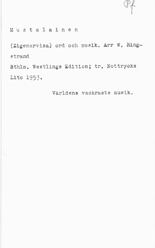Ringstrand, Rudolf Willard Olof Mustala1 nen

(Zigenarvlsa) ord och musik. Arr W. Ring
strand

Sthlm. Westlings Edition; tr. Nottrycks
Lito 1953.Å

Världens vackraste musik.