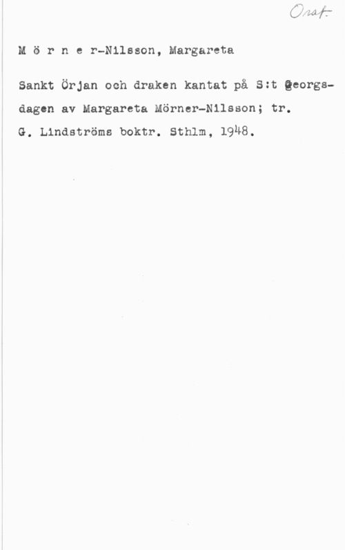 Mörner-Nilsson, Margareta Mörner-Nilsson, Margareta

Sankt Örjan och draken kantat på S:t Qeorgsdagen av Margareta Mörner-Nilsson; tr.

G. Lindströms boktr. Sthlm, 19H8.