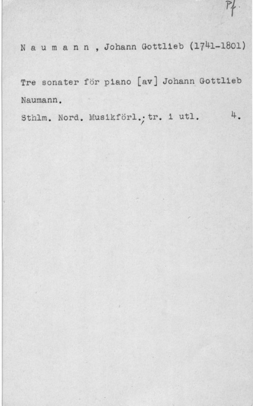 Naumann, Johann Gottlieb f

N a u m a n n ,l Johann Gomlieb (Hin-1801)-

Tre sonater för piano [av] Johann Gottlieb

Naumann .

sthlm.4 Nora. Innanför-1.,- tr. 1 url. 4..