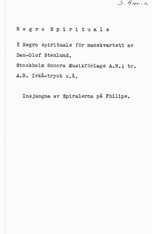 Stenlund, Dan-Olof NegroSp1 r1 tu"alls

8 Negro spirituals för manskvartett av
Dan-Olof Stenlund.

Stockholm Sonera Musikförlags A.B.; tr.
A.B. Irkå-tryck u.å. i

Insjungna av Spiralerna på Philips.