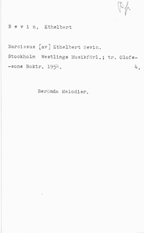 Newman, Etelbert Nevin, Ethelbert

Narcissus [av] Ethelbert Nevin.
Stockholm Westlings Musikförl.; tr. Olofs-sona Boktr. 1954. 4.

Berömda Melodier.
