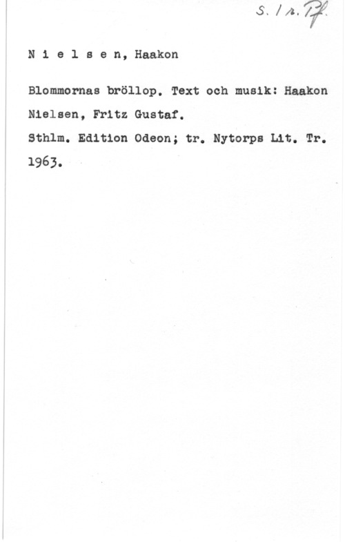 Nielsen, Haakon Nielsen, Haakon

Blommornas bröllop. Text och musik: Haakon
Nielsen, Fritz Gustaf.
Sthlm. Edition Odeon; tr. Nytorps Lit. Tr.

1963.