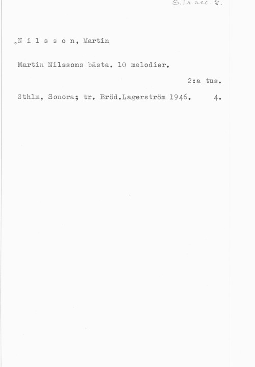 Nilsson, Martin oN i l s s o n, Martin

Martin Nilssons bästa. lO melodier.

2:a tus.

Sthlm, Sonora; tr. Bröd.Lagerström 1946. 4.