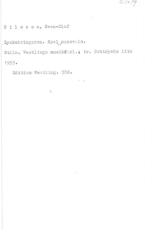 Nilsson, Sven Olof Nilsson, Sven-Olof

Lyckobringaren. Speädmansvgls.
isthlm,ywestlings.musikaor1.; tr. Nottrycks lite

1955
Edition Westling. 508.
