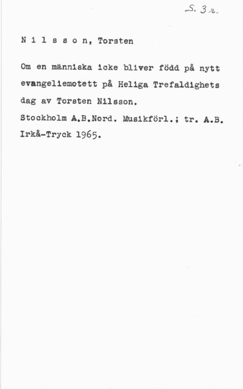 Nilsson, Torsten N1 1 sson, Torsten

Om en människa icke bliver född på nytt
evangeliemotett på Heliga Trefaldighets -
dag av Torsten Nilsson.

Stockholm A.B.Nord. Mnsikförl.; tr. A.B.
Irkå-Tryck 1965.