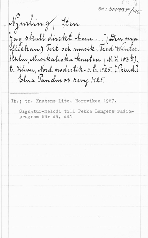 Njurling, Sten Arvid Wilhelm 79wa

(I

Jag;   w

   vdyMkaafwaCM em.

.sayawammmwfmm M, 74, m. 12),

 de-w, Mugg, Movin- v.  Mif 
bluray  fLW7171-4?

 

,Ib.; tr. Knutens lito, Norrviken 1967.

Signatur-melodi till Pekka Langers radio? .
program När då, då?