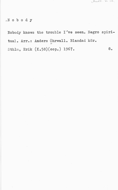 Öhrwall, Anders GN o b o d y

Nobody knows the trouble Irve seen. Negro spiritual. Arr.: Anders Öhrwall. Blandad kör.
1
sthlm, Erik (K.58)(cop.) 1967. s.