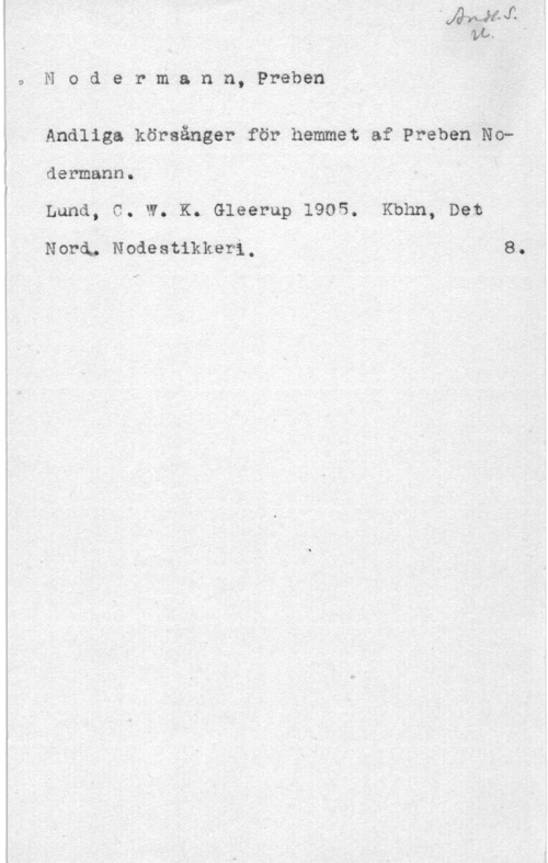 Nodermann, Preben 9

N o d e r m.a n n, Preben

Andliga körsånger för hemmet af Preben No
dermann.

Lund, C. W. K. Gleerup 1905. Kbhn, Det

Nora, Nodeatikkeri, 8.