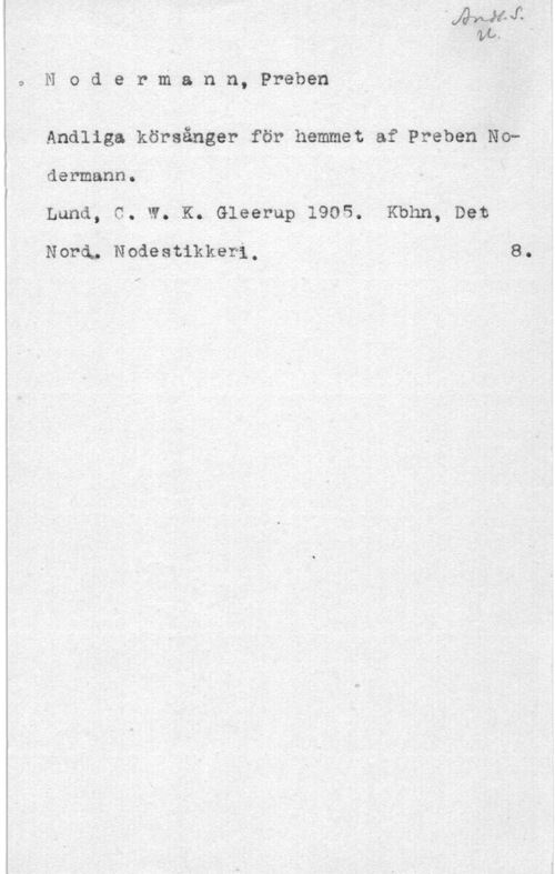 Nodermann, Preben 9

N o d e r m.a n n, Preben

Andliga körsånger för hemmet af Preben No
dermann.

Lund, C. W. K. Gleerup 1905. Kbhn, Det

Nora, Nodeatikkeri, 8.