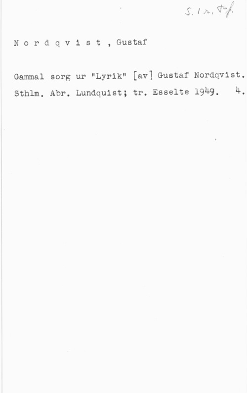 Nordqvist, Gustaf Nordqv1 st, Gustaf

Gammal sorg ur "Lyrik" [av] Gustaf Nordqvist.
Sthlm. Abr. Lundquist; tr. Esselte 1949. 4.