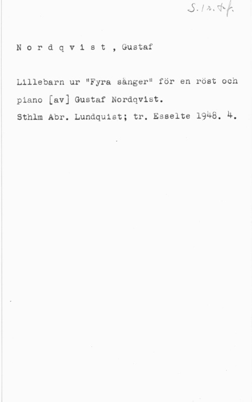 Nordqvist, Gustaf Nordqvist, Gustaf

Lillebarn ur "Fyra sånger" för en röst och
piano [av] Gustaf Nordqvist.

sthlm Abr. Lundquist; tr. Esselte 1948. 4.