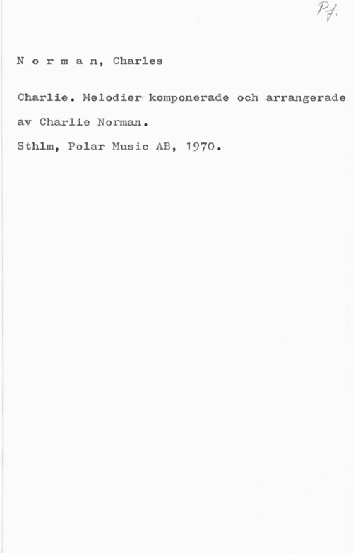 Norman, Charlie (Charles) Norman, Charles

Charlie. Melodier komponerade och arrangerade
av Charlie Norman.

Sthlm, Polar Music AB, 1970.