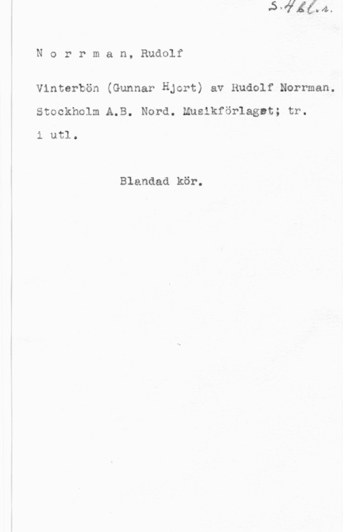 Norrman, Rudolf Norrman, Rudolf

Vinterbön (Gunnar Hjort) av Rudolf Norrman.
Stockholm A.B. Nord. Muslkförlagnt; tr.

i utl.

Blandad kör.