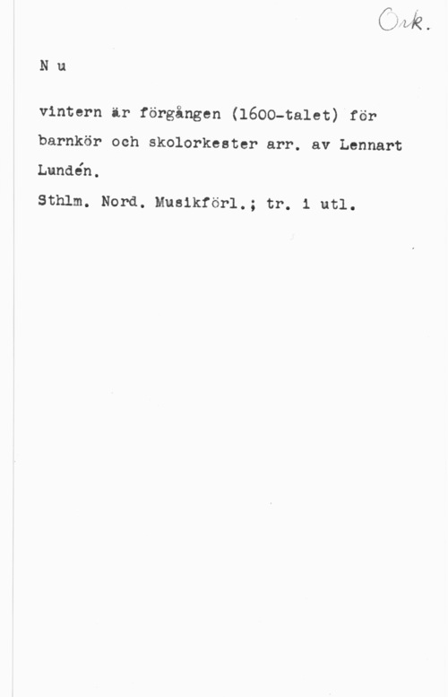 Lundén, Lennart Nu

vintern är förgången (1600-talet) för
barnkör och skolorkester arr. av Lennart
Lundén.

Sthlm. Nord. Musikförl.; tr. 1 utl.