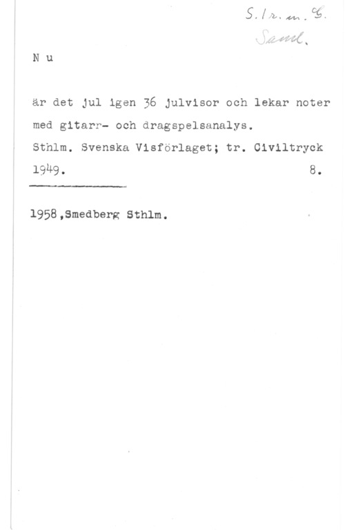 Nu är det jul igen är det Jul igen 36 julvisor och lekar noter
med gitarr- och dragspelsanalys.

Sthlm. Svenska Visförlaget; tr. Civiltryck
19M9. 8.

1958,Smedberg Sthlm.