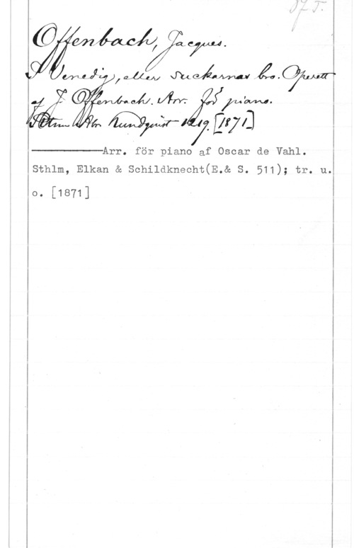 Offenbach, Jacques Arr. för piano af Oscar de Vahl.

sthlm, Elkan & schildknecht(E.& s. 511); tr. u.,

 

0. [1871]