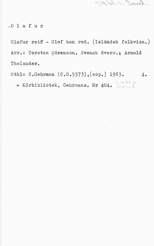 Sörenson, Torsten 00 l.a f u r

Olafur reiå - Olof han red. (Isländsk folkvisa.)
Arr.: Torsten äörenson; Svensk övers.; Arnold

Thelander.

sthlm c.Gehrman (c.G.5573),(cop.) 1965. 4.

f: 125 .-

= Körbibliotek, Gehrmans. Nr 404. fL;I lf
