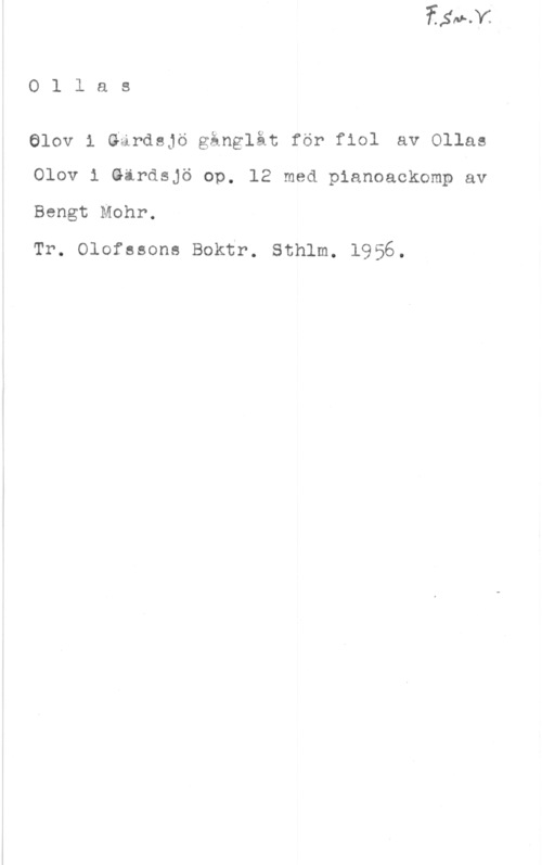 Ollas i Gärdsjö, Olov Ollas

610V i Gardsjö gånglåt för fiol alellas
Olov i äirdsjö op. 12 med pianoackomp av

Bengt Mohr.

Tr. Olofssons Boktr. Sthlm. 1956.
