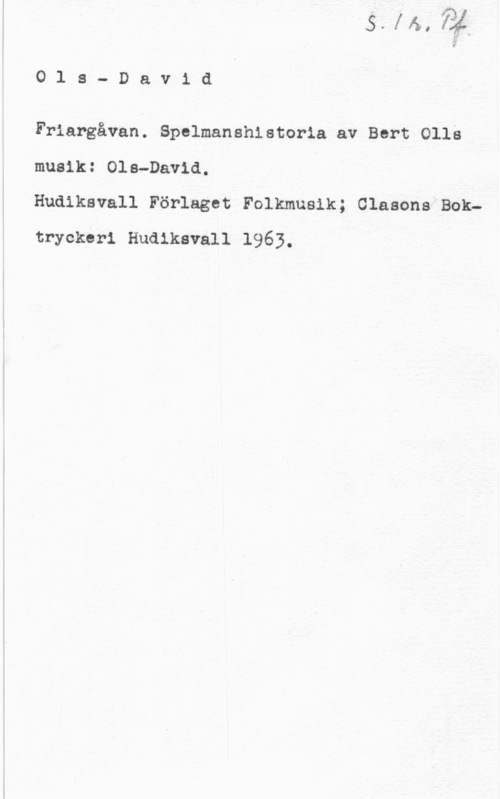 Ols-David O1 s- David

Friargåvan. Spelmanshlstoria av Bert 0118
musik: Ols-David.

Hudiksvall Förlaget Folkmusik; Clasonstoktryckeri Hudiksvall 1963.