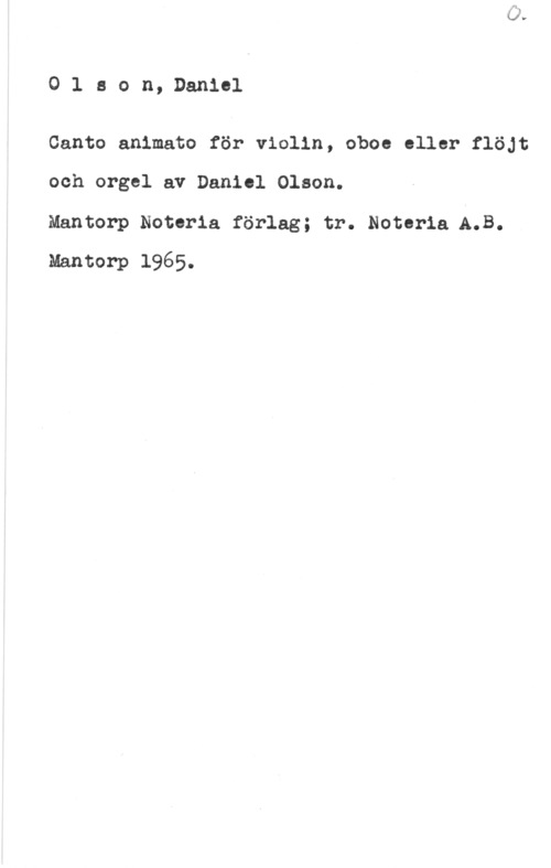 Olson, Daniel 0leon, Daniel

Canta anlmato för violin, oboe eller flöJt
och orgel av Daniel Olson.

Mantorp Noteria förlag; tr. Noterla A.B.
Mantorp 1965.