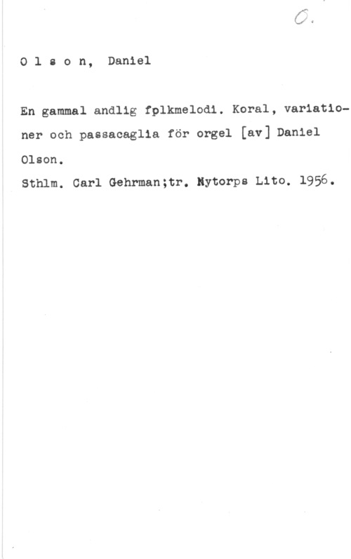 Olson, Daniel Olson, Daniel

En gammal andlig fplkmelodi. Koral, variationer och passacaglia för orgel [av] Daniel
Olson.

Sthlm. Carl Gehrman;tr. Nytorps tho. 1956.