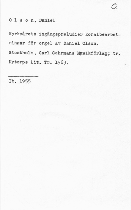 Olson, Daniel Olson, Daniel

Kyrkoårets ingångspreludler koralbearbetningar för orgel av Daniel Olson.
Stockholm, Carl Gehrmans Mgsikförlag; tr.
Nytorps Lit. Tr. 1963.

 

Ib. 1955