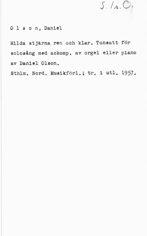 Olson, Daniel 0lson, Daniel

Milda stjärna ren och klar. Ton-att för
sololing med ackomp. av orgel eller piano
av Daniel Olson.

Sthlm. Nord. Mualkförl.; tr. i utl. 1957.